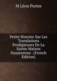Petite Histoire Sur Les Translations Prodigieuses De La Sainte Maison Nazareenne . (French Edition)