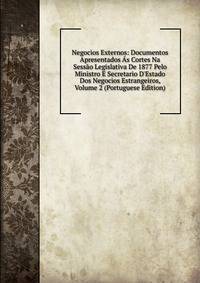 Negocios Externos: Documentos Apresentados ?s Cortes Na Sess?o Legislativa De 1877 Pelo Ministro E Secretario D'Estado Dos Negocios Estrangeiros, Volume 2 (Portuguese Edition)