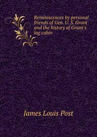 Reminiscences by personal friends of Gen. U. S. Grant and the history of Grant's log cabin