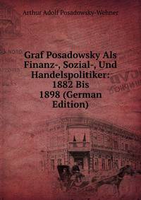 Graf Posadowsky Als Finanz-, Sozial-, Und Handelspolitiker: 1882 Bis 1898 (German Edition)