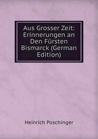 Aus Grosser Zeit: Erinnerungen an Den Fursten Bismarck (German Edition)