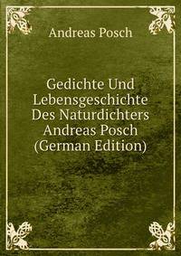 Gedichte Und Lebensgeschichte Des Naturdichters Andreas Posch (German Edition)