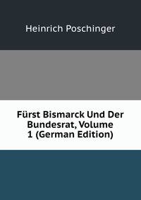 Furst Bismarck Und Der Bundesrat, Volume 1 (German Edition)