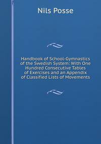 Handbook of School-Gymnastics of the Swedish System: With One Hundred Consecutive Tables of Exercises and an Appendix of Classified Lists of Movements