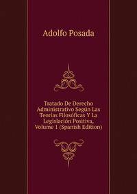 Tratado De Derecho Administrativo Segun Las Teorias Filosoficas Y La Legislacion Positiva, Volume 1 (Spanish Edition)