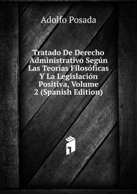 Tratado De Derecho Administrativo Segun Las Teorias Filosoficas Y La Legislacion Positiva, Volume 2 (Spanish Edition)