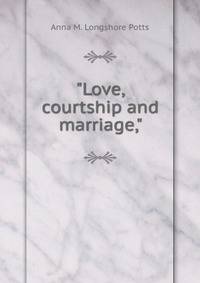 "Love, courtship and marriage,"