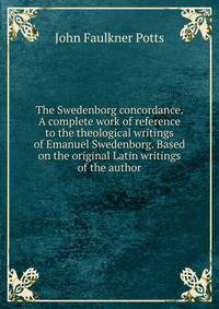 The Swedenborg concordance. A complete work of reference to the theological writings of Emanuel Swedenborg. Based on the original Latin writings of the author
