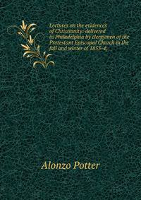 Lectures on the evidences of Christianity: delivered in Philadelphia by clergymen of the Protestant Episcopal Church in the fall and winter of 1853-4;