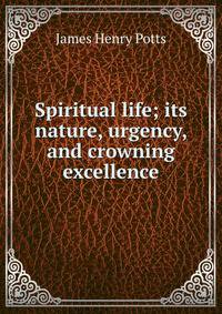 Spiritual life; its nature, urgency, and crowning excellence