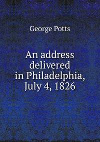 An address delivered in Philadelphia, July 4, 1826
