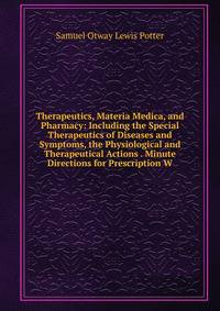 Therapeutics, Materia Medica, and Pharmacy: Including the Special Therapeutics of Diseases and Symptoms, the Physiological and Therapeutical Actions . Minute Directions for Prescription W
