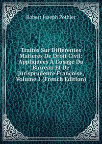 Trait?s Sur Diff?rentes Matieres De Droit Civil: Appliqu?es ? L'usage Du Barreau Et De Jurisprudence Fran?oise, Volume 1 (French Edition)