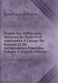 Trait?s Sur Diff?rentes Matieres De Droit Civil: Appliqu?es ? L'usage Du Barreau Et De Jurisprudence Fran?oise, Volume 3 (French Edition)