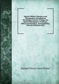 Materia Medica, Pharmacy and Therapeutics: Including the Physiological Action of Drugs, the Special Therapeutics of Disease, Official and Practical . Incompatibility, Also the Antidotal and a