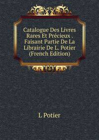Catalogue Des Livres Rares Et Precieux . Faisant Partie De La Librairie De L. Potier (French Edition)