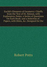 Euclid's Elements of Geometry: Chiefly from the Text of Dr. Simson, with Explanatory Notes; a Series of Questions On Each Book; and a Selection of . Papers, with Hints, &amp;c. Designed for the