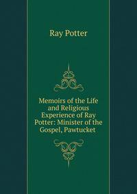 Memoirs of the Life and Religious Experience of Ray Potter: Minister of the Gospel, Pawtucket .