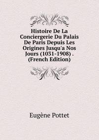 Histoire De La Conciergerie Du Palais De Paris Depuis Les Origines Jusqu'a Nos Jours (1031-1908) . (French Edition)