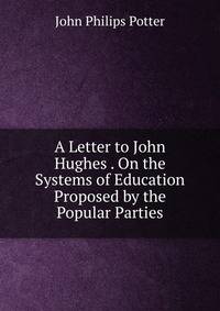 A Letter to John Hughes . On the Systems of Education Proposed by the Popular Parties