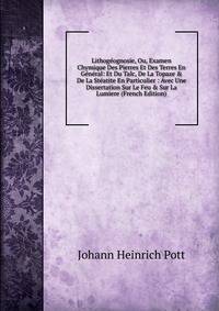 Lithog?ognosie, Ou, Examen Chymique Des Pierres Et Des Terres En G?n?ral: Et Du Talc, De La Topaze &amp; De La St?atite En Particulier : Avec Une Dissertation Sur Le Feu &amp; Sur La Lumiere (French Edition)