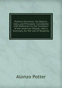 Political Economy: Its Objects, Uses, and Principles: Considered with Reference to the Condition of the American People, with a Summary, for the Use of Students