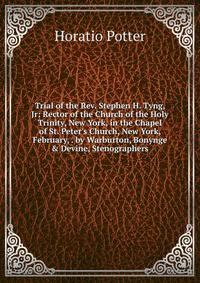 Trial of the Rev. Stephen H. Tyng, Jr: Rector of the Church of the Holy Trinity, New York, in the Chapel of St. Peter's Church, New York, February, . by Warburton, Bonynge &amp; Devine, Stenographers