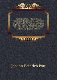 Lithog?ognosie: Ou, Examen Chymique Des Pierres Et Des Terres En G?n?ral, Et Du Tale, De La Topaze &amp; De La St?atite En Particulier, Avec Une Dissertation Sur Le Feu &amp; Sur La Lumi?re (French Edition)
