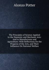 The Principles of Science Applied to the Domestic and Mechanic Arts: And to Manufactures and Agriculture: With Reflections On the Progress of the Arts, and Their Influence On National Welfare