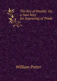 The Key of Wealth: Or, a New Way for Improving of Trade