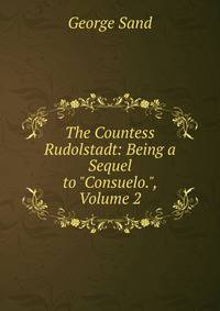 The Countess Rudolstadt: Being a Sequel to "Consuelo.", Volume 2