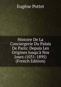 Histoire De La Conciergerie Du Palais De Paris: Depuis Les Origines Jusqu'? Nos Jours (1031-1895) (French Edition)