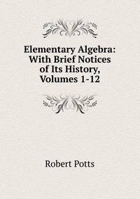 Elementary Algebra: With Brief Notices of Its History, Volumes 1-12