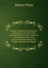 Euclid's Elements of Geometry: Chiefly from the Text of Dr. Simson.Together with a Selection of Geometrical Exercises from the Senate-House and College Examination Papers .