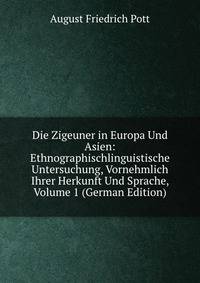 Die Zigeuner in Europa Und Asien: Ethnographischlinguistische Untersuchung, Vornehmlich Ihrer Herkunft Und Sprache, Volume 1 (German Edition)
