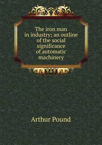 The iron man in industry; an outline of the social significance of automatic machinery