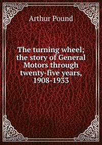 The turning wheel; the story of General Motors through twenty-five years, 1908-1933