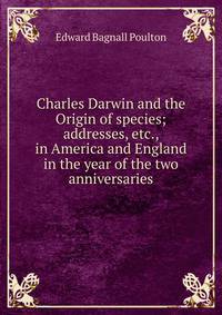 Charles Darwin and the Origin of species; addresses, etc., in America and England in the year of the two anniversaries
