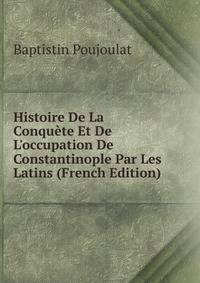Histoire De La Conqu?te Et De L'occupation De Constantinople Par Les Latins (French Edition)