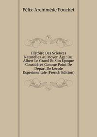 Histoire Des Sciences Naturelles Au Moyen ?ge: Ou, Albert Le Grand Et Son ?poque Consid?r?s Comme Point De D?part De L'?cole Exp?rimentale (French Edition)