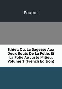 Ithiel: Ou, La Sagesse Aux Deux Bouts De La Folie, Et La Folie Au Juste Milieu, Volume 1 (French Edition)