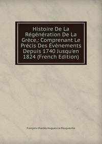 Histoire De La R?g?n?ration De La Gr?ce,: Comprenant Le Pr?cis Des ?v?nements Depuis 1740 Jusqu'en 1824 (French Edition)