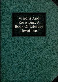 Visions And Revisions: A Book Of Literary Devotions