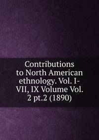 Contributions to North American ethnology. Vol. I-VII, IX Volume Vol. 2 pt.2 (1890)