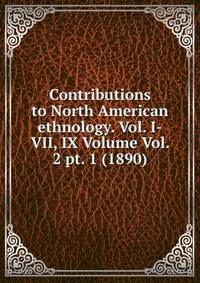 Contributions to North American ethnology. Vol. I-VII, IX Volume Vol. 2 pt. 1 (1890)