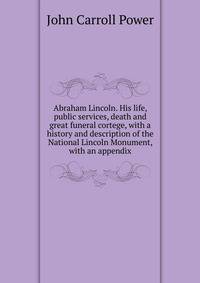 Abraham Lincoln. His life, public services, death and great funeral cortege, with a history and description of the National Lincoln Monument, with an appendix
