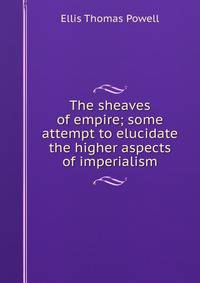 The sheaves of empire; some attempt to elucidate the higher aspects of imperialism