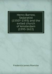 Henry Barrow, Separatist (1550?-1593) and the exiled church of Amsterdam (1593-1622)