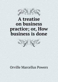 A treatise on business practice; or, How business is done
