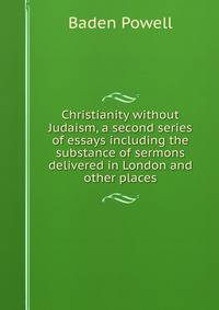 Christianity without Judaism, a second series of essays including the substance of sermons delivered in London and other places